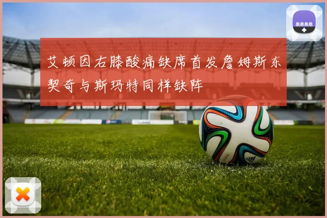 艾顿因右膝酸痛缺席首发詹姆斯东契奇与斯玛特同样缺阵