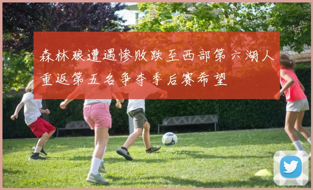 森林狼遭遇惨败跌至西部第六湖人重返第五名争夺季后赛希望